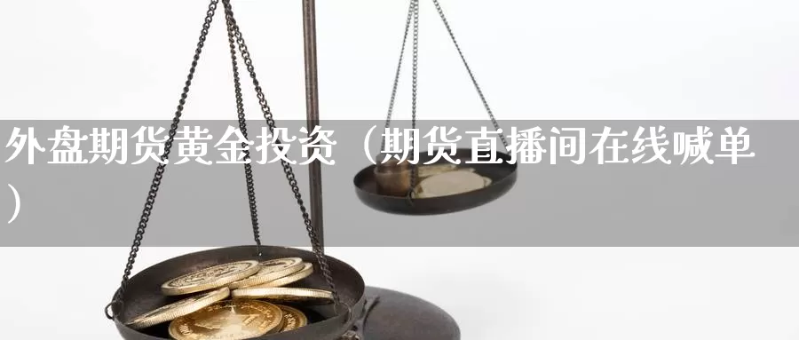 外盘期货黄金投资（期货直播间在线喊单）_https://www.zjdexue.com__第1张