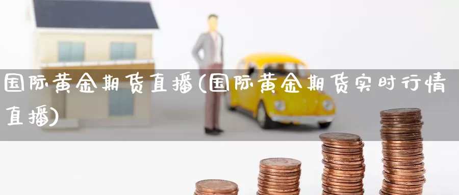 国际黄金期货直播(国际黄金期货实时行情直播)_https://www.zjdexue.com_股指期货_第1张