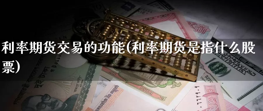 利率期货交易的功能(利率期货是指什么股票)_https://www.zjdexue.com_股票投资_第1张