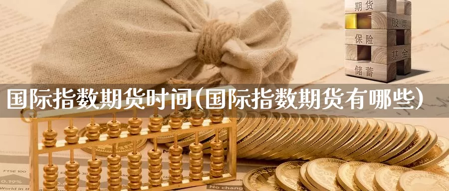 国际指数期货时间(国际指数期货有哪些)_https://www.zjdexue.com_黄金期货_第1张