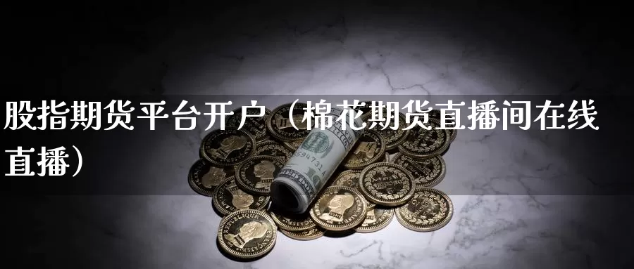 股指期货平台开户（棉花期货直播间在线直播）_https://www.zjdexue.com_原油期货_第1张