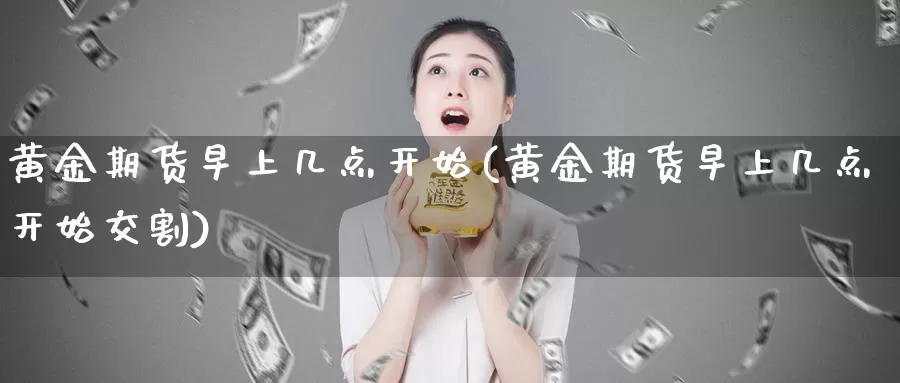 黄金期货早上几点开始(黄金期货早上几点开始交割)_https://www.zjdexue.com_原油期货_第1张