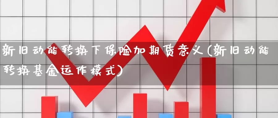 新旧动能转换下保险加期货意义(新旧动能转换基金运作模式)_https://www.zjdexue.com_基金理财_第1张