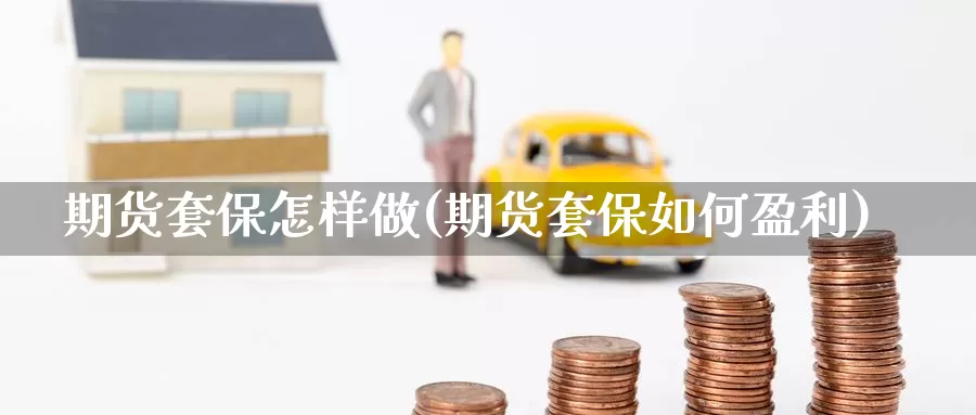 期货套保怎样做(期货套保如何盈利)_https://www.zjdexue.com_黄金期货_第1张