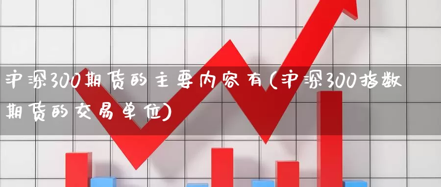 沪深300期货的主要内容有(沪深300指数期货的交易单位)_https://www.zjdexue.com_农产品期货_第1张