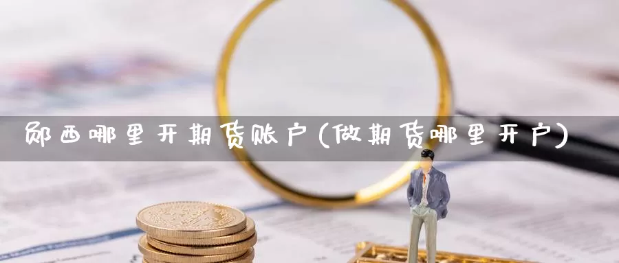 郧西哪里开期货账户(做期货哪里开户)_https://www.zjdexue.com_股指期货_第1张