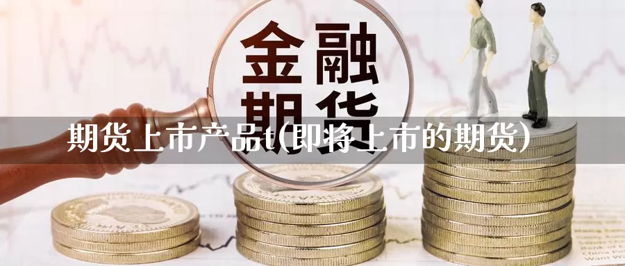 期货上市产品t(即将上市的期货)_https://www.zjdexue.com_原油期货_第1张