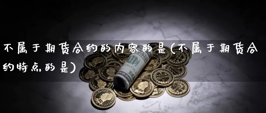 不属于期货合约的内容的是(不属于期货合约特点的是)_https://www.zjdexue.com_黄金期货_第1张