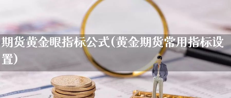 期货黄金眼指标公式(黄金期货常用指标设置)_https://www.zjdexue.com_股指期货_第1张