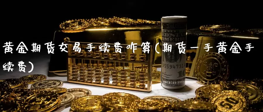 黄金期货交易手续费咋算(期货一手黄金手续费)_https://www.zjdexue.com_农产品期货_第1张