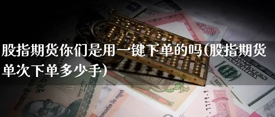 股指期货你们是用一键下单的吗(股指期货单次下单多少手)_https://www.zjdexue.com_股票投资_第1张