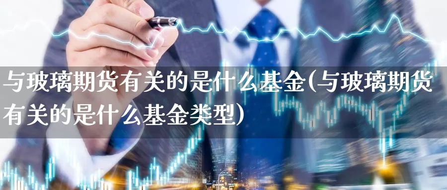 与玻璃期货有关的是什么基金(与玻璃期货有关的是什么基金类型)_https://www.zjdexue.com_基金理财_第1张