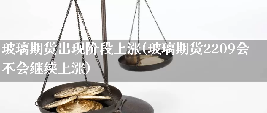 玻璃期货出现阶段上涨(玻璃期货2209会不会继续上涨)_https://www.zjdexue.com_农产品期货_第1张