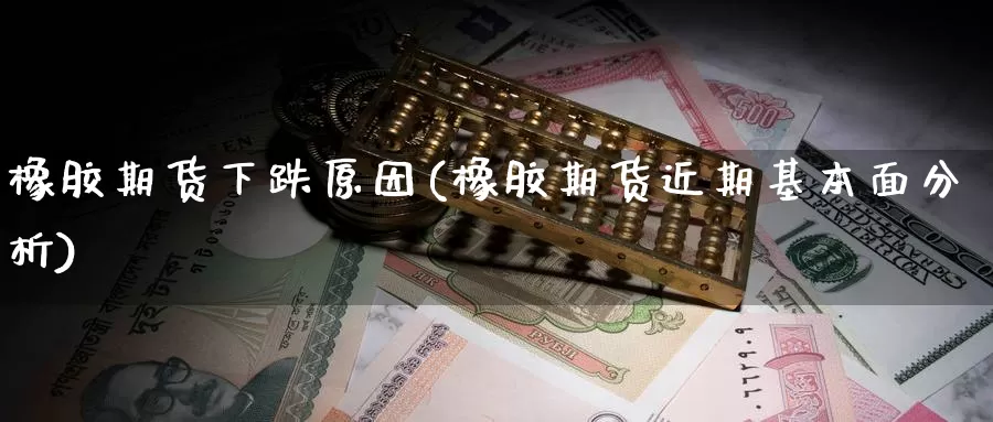 橡胶期货下跌原因(橡胶期货近期基本面分析)_https://www.zjdexue.com_黄金期货_第1张