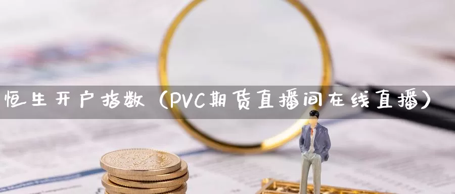 恒生开户指数（PVC期货直播间在线直播）_https://www.zjdexue.com_股指期货_第1张