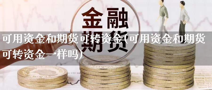 可用资金和期货可转资金(可用资金和期货可转资金一样吗)_https://www.zjdexue.com_原油期货_第1张