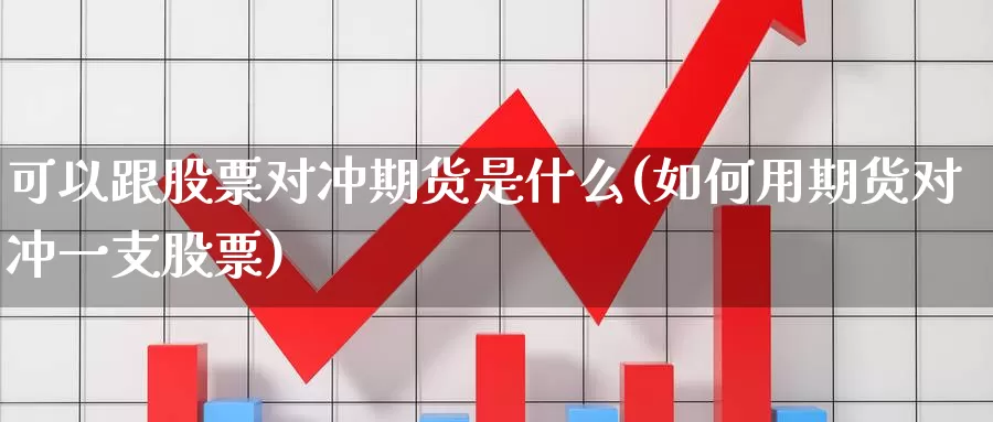 可以跟股票对冲期货是什么(如何用期货对冲一支股票)_https://www.zjdexue.com_股票投资_第1张