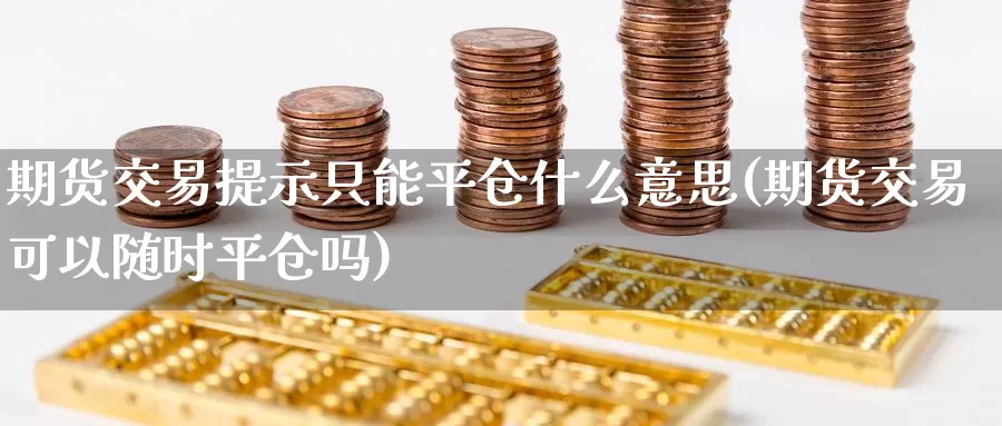 期货交易提示只能平仓什么意思(期货交易可以随时平仓吗)_https://www.zjdexue.com_股指期货_第1张