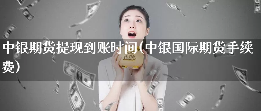 中银期货提现到账时间(中银国际期货手续费)_https://www.zjdexue.com_黄金期货_第1张