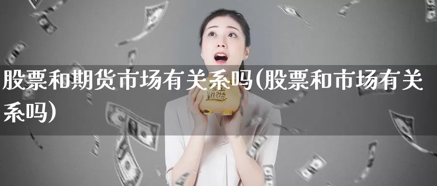 股票和期货市场有关系吗(股票和市场有关系吗)_https://www.zjdexue.com_股票投资_第1张