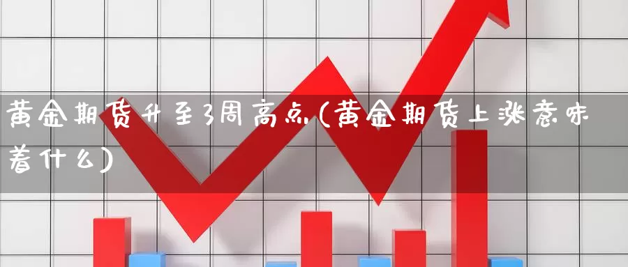 黄金期货升至3周高点(黄金期货上涨意味着什么)_https://www.zjdexue.com_期货百科_第1张