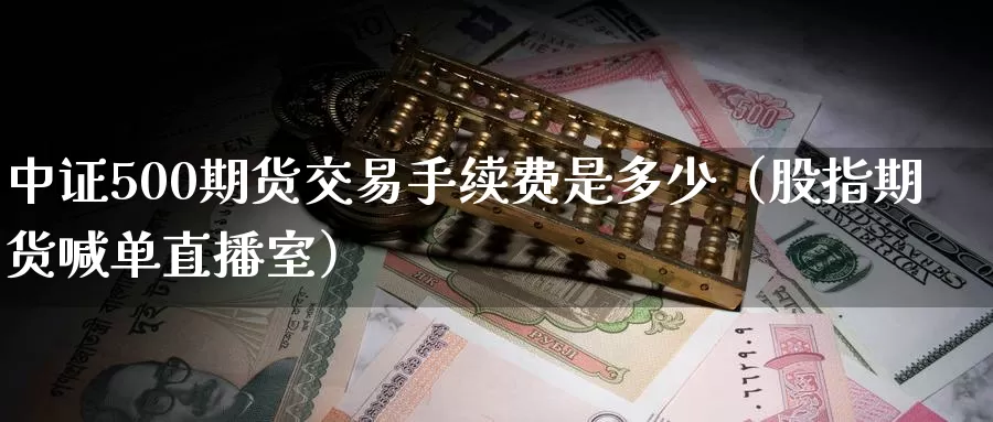 中证500期货交易手续费是多少（股指期货喊单直播室）_https://www.zjdexue.com_黄金期货_第1张