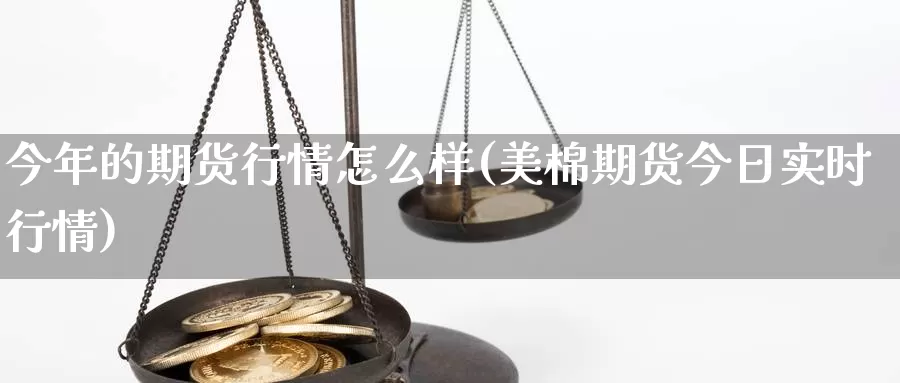 今年的期货行情怎么样(美棉期货今日实时行情)_https://www.zjdexue.com_原油期货_第1张