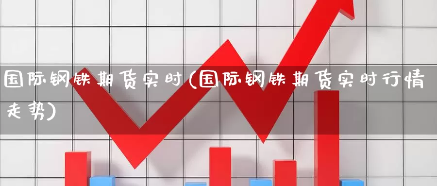 国际钢铁期货实时(国际钢铁期货实时行情走势)_https://www.zjdexue.com_股指期货_第1张