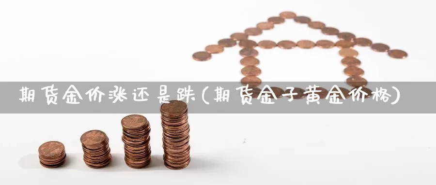 期货金价涨还是跌(期货金子黄金价格)_https://www.zjdexue.com_农产品期货_第1张