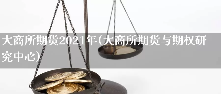 大商所期货2021年(大商所期货与期权研究中心)_https://www.zjdexue.com_股指期货_第1张