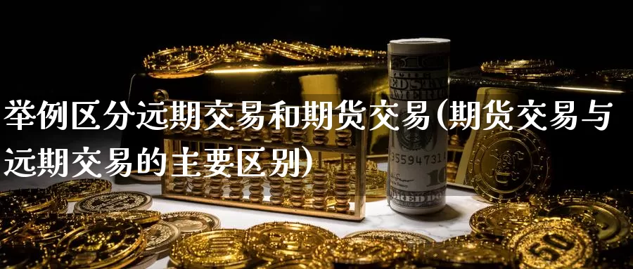 举例区分远期交易和期货交易(期货交易与远期交易的主要区别)_https://www.zjdexue.com_黄金期货_第1张