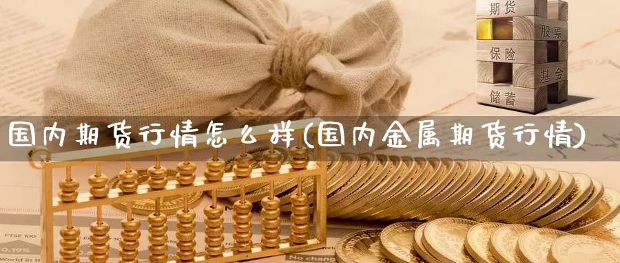 国内期货行情怎么样(国内金属期货行情)_https://www.zjdexue.com_期货百科_第1张