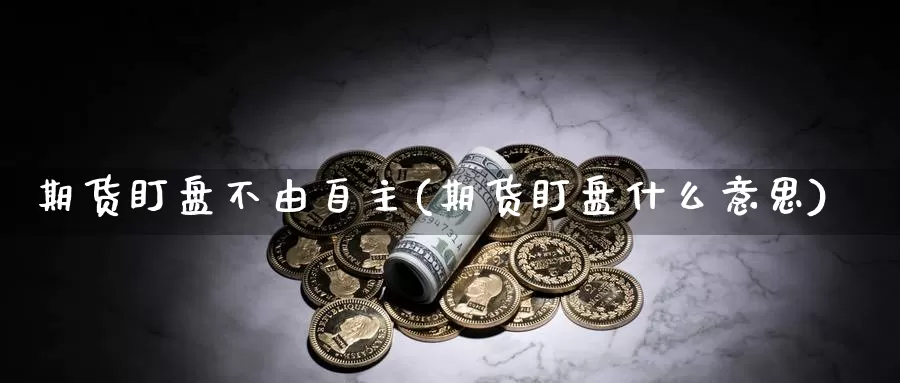 期货盯盘不由自主(期货盯盘什么意思)_https://www.zjdexue.com_黄金期货_第1张