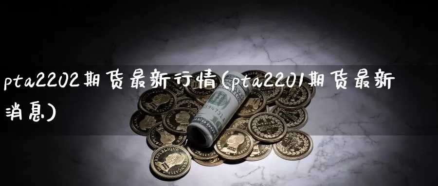 pta2202期货最新行情(pta2201期货最新消息)_https://www.zjdexue.com_农产品期货_第1张