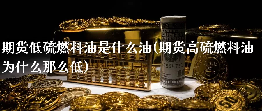 期货低硫燃料油是什么油(期货高硫燃料油为什么那么低)_https://www.zjdexue.com_股指期货_第1张