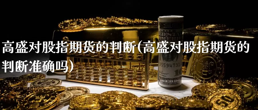 高盛对股指期货的判断(高盛对股指期货的判断准确吗)_https://www.zjdexue.com_股票投资_第1张