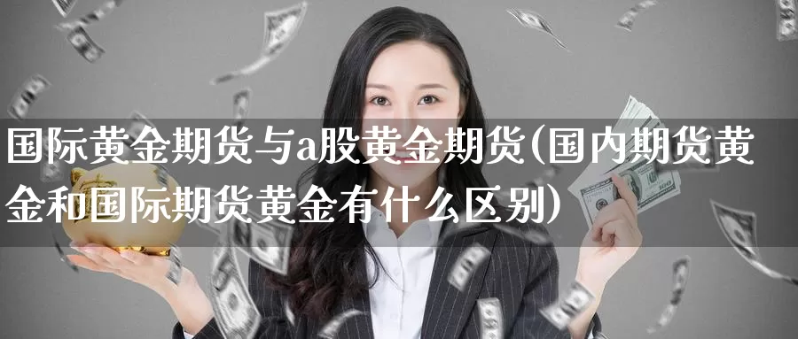 国际黄金期货与a股黄金期货(国内期货黄金和国际期货黄金有什么区别)_https://www.zjdexue.com_股票投资_第1张