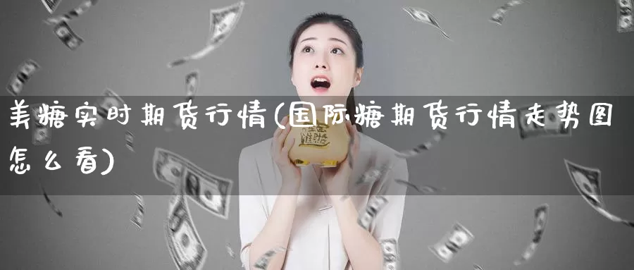 美糖实时期货行情(国际糖期货行情走势图怎么看)_https://www.zjdexue.com_期货百科_第1张