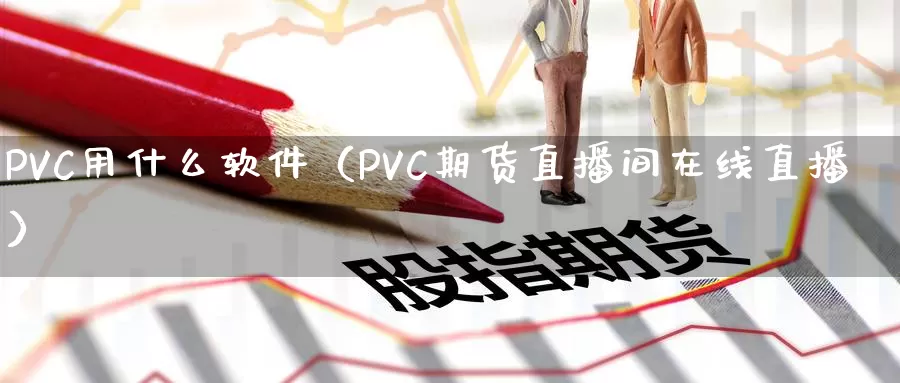 PVC用什么软件（PVC期货直播间在线直播）_https://www.zjdexue.com_基金理财_第1张