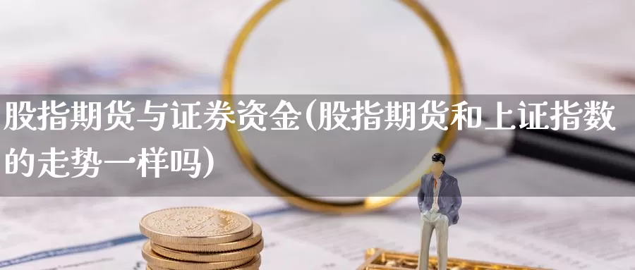 股指期货与证券资金(股指期货和上证指数的走势一样吗)_https://www.zjdexue.com_股票投资_第1张