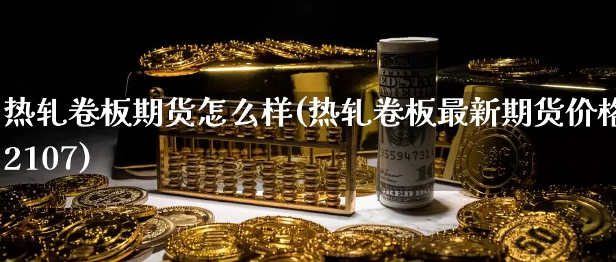 热轧卷板期货怎么样(热轧卷板最新期货价格2107)_https://www.zjdexue.com_黄金期货_第1张