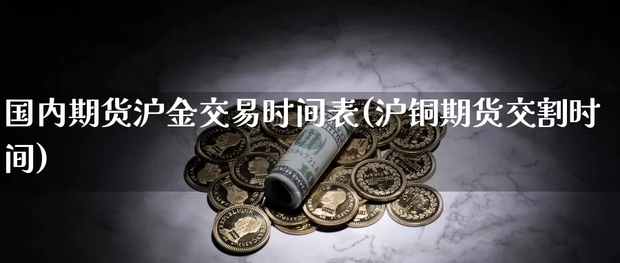 国内期货沪金交易时间表(沪铜期货交割时间)_https://www.zjdexue.com_农产品期货_第1张