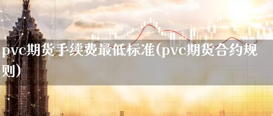 pvc期货手续费最低标准(pvc期货合约规则)_https://www.zjdexue.com_黄金期货_第1张