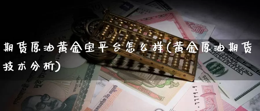 期货原油黄金宝平台怎么样(黄金原油期货技术分析)_https://www.zjdexue.com_期货百科_第1张