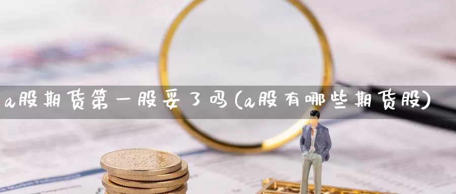 a股期货第一股妥了吗(a股有哪些期货股)_https://www.zjdexue.com_股票投资_第1张