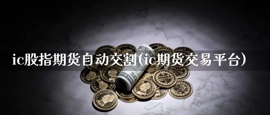 ic股指期货自动交割(ic期货交易平台)_https://www.zjdexue.com_股票投资_第1张