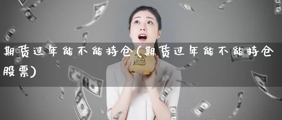 期货过年能不能持仓(期货过年能不能持仓股票)_https://www.zjdexue.com_股票投资_第1张