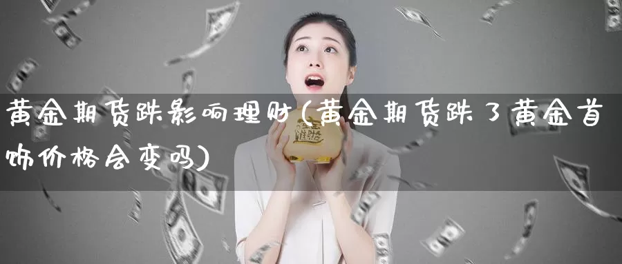 黄金期货跌影响理财(黄金期货跌了黄金首饰价格会变吗)_https://www.zjdexue.com_基金理财_第1张