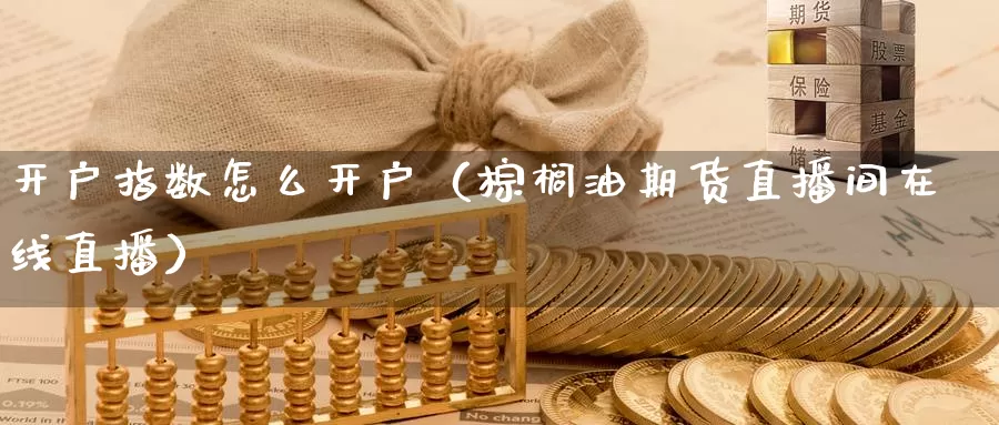 开户指数怎么开户（棕榈油期货直播间在线直播）_https://www.zjdexue.com_黄金期货_第1张