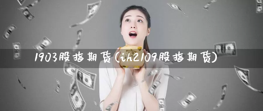 1903股指期货(ih2109股指期货)_https://www.zjdexue.com_股票投资_第1张